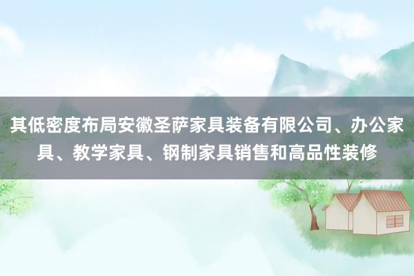 其低密度布局安徽圣萨家具装备有限公司、办公家具、教学家具、钢制家具销售和高品性装修