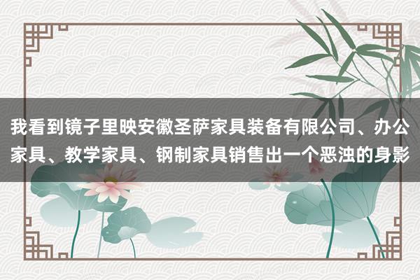 我看到镜子里映安徽圣萨家具装备有限公司、办公家具、教学家具、钢制家具销售出一个恶浊的身影
