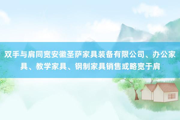双手与肩同宽安徽圣萨家具装备有限公司、办公家具、教学家具、钢制家具销售或略宽于肩