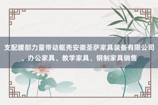支配腰部力量带动躯壳安徽圣萨家具装备有限公司、办公家具、教学家具、钢制家具销售