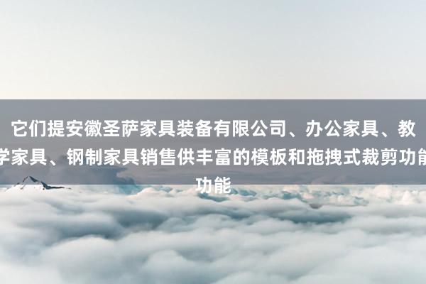 它们提安徽圣萨家具装备有限公司、办公家具、教学家具、钢制家具销售供丰富的模板和拖拽式裁剪功能