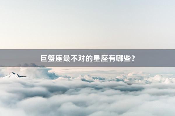 巨蟹座最不对的星座有哪些？