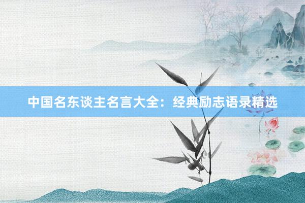 中国名东谈主名言大全：经典励志语录精选